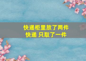 快递柜里放了两件快递 只取了一件